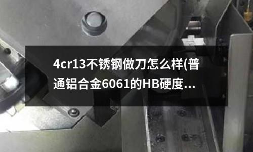 4cr13不銹鋼做刀怎么樣(普通鋁合金6061的HB硬度達到多少？)