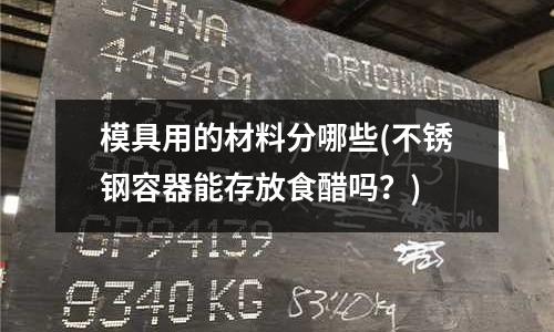 模具用的材料分哪些(不銹鋼容器能存放食醋嗎？)