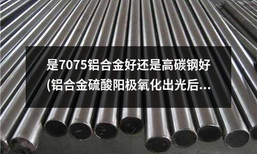 是7075鋁合金好還是高碳鋼好(鋁合金硫酸陽極氧化出光后掛灰去除不徹底是什么原因)