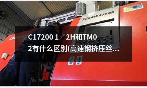 C17200 1／2H和TM02有什么區(qū)別(高速鋼擠壓絲錐哪種材料品質(zhì)好？)