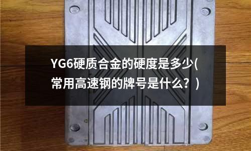 YG6硬質合金的硬度是多少(常用高速鋼的牌號是什么？)