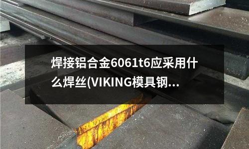 焊接鋁合金6061t6應(yīng)采用什么焊絲(VIKING模具鋼材料它有什么特性)