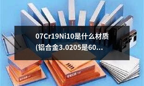 07Cr19Ni10是什么材質(鋁合金3.0205是6061嗎)
