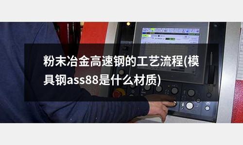 粉末冶金高速鋼的工藝流程(模具鋼ass88是什么材質)