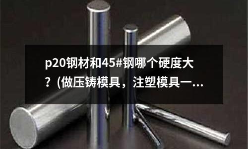 p20鋼材和45#鋼哪個硬度大？(做壓鑄模具，注塑模具一般用的材料有哪些)