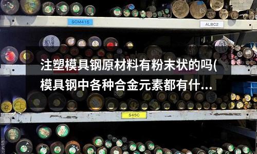注塑模具鋼原材料有粉末狀的嗎(模具鋼中各種合金元素都有什么作用)