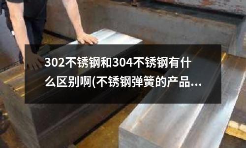 302不銹鋼和304不銹鋼有什么區別啊(不銹鋼彈簧的產品特點是什么?)