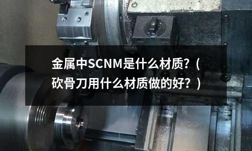 金屬中SCNM是什么材質?(砍骨刀用什么材質做的好?)