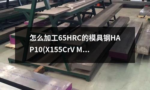 怎么加工65HRC的模具鋼HAP10(X155CrV Mo121是什么材質)