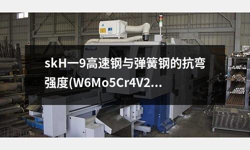 skH一9高速鋼與彈簧鋼的抗彎強(qiáng)度(W6Mo5Cr4V2高速鋼有哪些成分性能？)