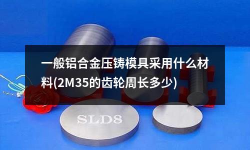 一般鋁合金壓鑄模具采用什么材料(2M35的齒輪周長多少)