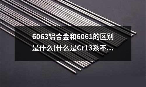 6063鋁合金和6061的區(qū)別是什么(什么是Cr13系不銹鋼？具體有哪些？!)