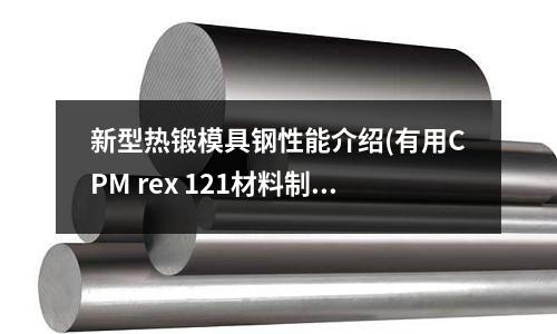 新型熱鍛模具鋼性能介紹(有用CPM rex 121材料制作的刀具么 性能怎樣 其他優秀刀材呢)