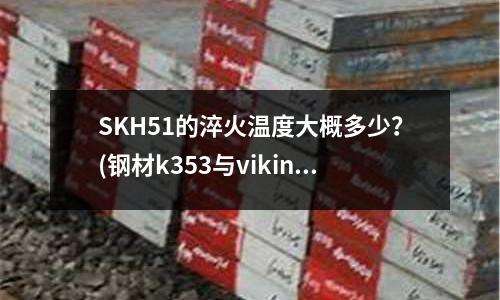 SKH51的淬火溫度大概多少？(鋼材k353與viking有何不同)