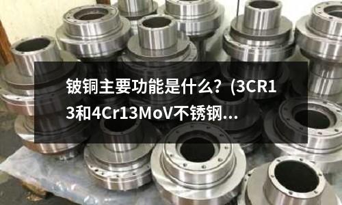 鈹銅主要功能是什么？(3CR13和4Cr13MoV不銹鋼誰好)