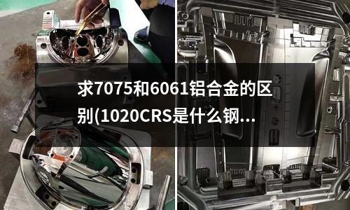 求7075和6061鋁合金的區別(1020CRS是什么鋼材料？我指它的命名和性能？)