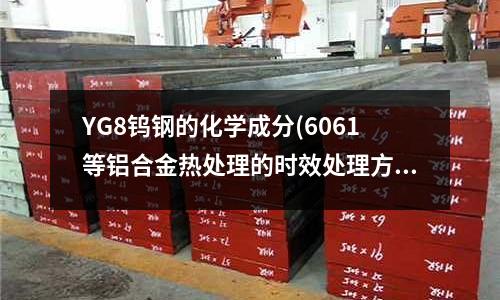 YG8鎢鋼的化學成分(6061等鋁合金熱處理的時效處理方法主要有哪些)