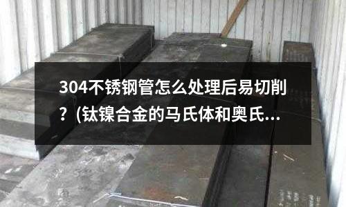 304不銹鋼管怎么處理后易切削？(鈦鎳合金的馬氏體和奧氏體的比熱容一樣么？)
