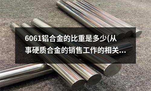 6061鋁合金的比重是多少(從事硬質(zhì)合金的銷售工作的相關(guān)知識)