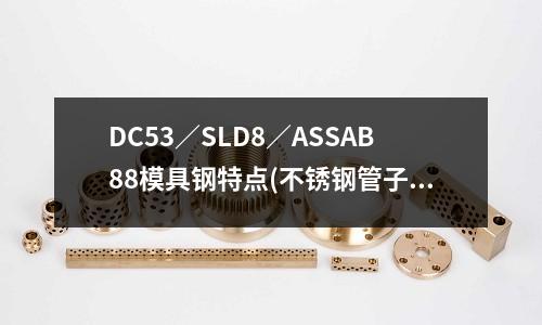 DC53／SLD8／ASSAB88模具鋼特點(不銹鋼管子尺寸有哪些規格)