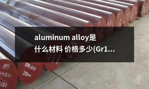 aluminum alloy是什么材料 價格多少(Gr15軸承鋼管的介紹)