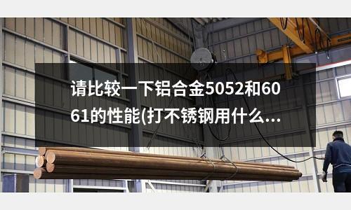 請比較一下鋁合金5052和6061的性能(打不銹鋼用什么牌子的鉆頭比較好)