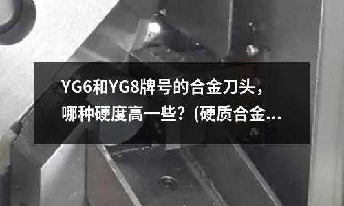 YG6和YG8牌號(hào)的合金刀頭,哪種硬度高一些?(硬質(zhì)合金鉆頭可以加工不銹鋼嗎,效果如何?)