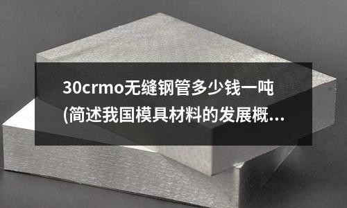30crmo無縫鋼管多少錢一噸(簡述我國模具材料的發展概況. 我急用)