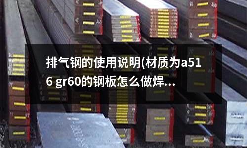 排氣鋼的使用說明(材質為a516 gr60的鋼板怎么做焊后熱處理)