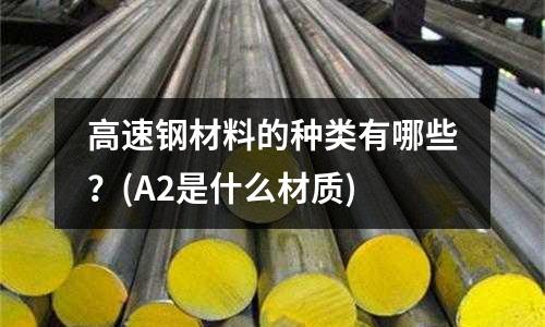 高速鋼材料的種類有哪些？(A2是什么材質(zhì))