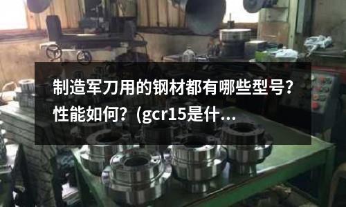 制造軍刀用的鋼材都有哪些型號?性能如何?(gcr15是什么材料)