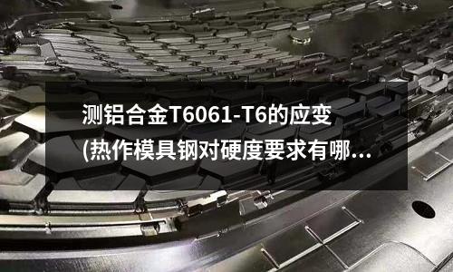 測鋁合金T6061-T6的應變(熱作模具鋼對硬度要求有哪些？)