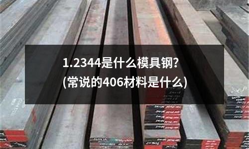 1.2344是什么模具鋼?(常說的406材料是什么)