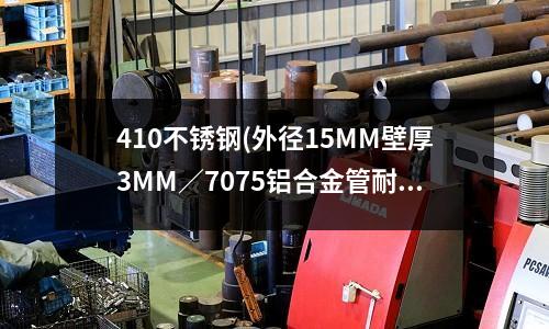 410不銹鋼(外徑15MM壁厚3MM/7075鋁合金管耐壓是多少)
