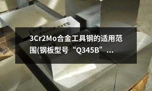 3Cr2Mo合金工具鋼的適用范圍(鋼板型號(hào)“Q345B”中,“B”是什么含義?)