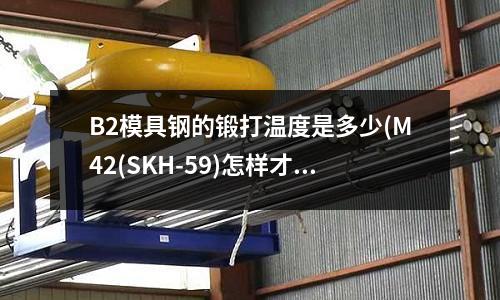 B2模具鋼的鍛打溫度是多少(M42(SKH-59)怎樣才能在保證韌性的前提下達到HRC70以上)