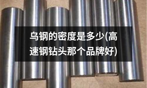烏鋼的密度是多少(高速鋼鉆頭那個(gè)品牌好)