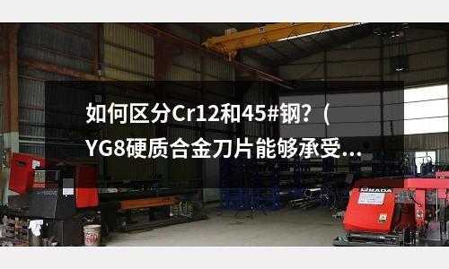如何區(qū)分Cr12和45#鋼?(YG8硬質合金刀片能夠承受的最高溫度是多少)