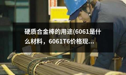 硬質合金棒的用途(6061是什么材料,6061T6價格現在多少)