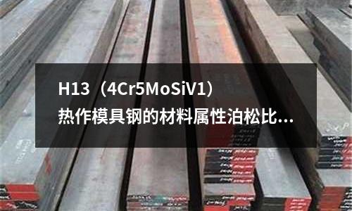 H13（4Cr5MoSiV1）熱作模具鋼的材料屬性泊松比、密度、楊氏模量等等(廣東這邊有沒有撫順特鋼的代理商啊)