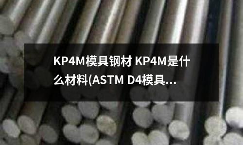 KP4M模具鋼材 KP4M是什么材料(ASTM D4模具鋼執(zhí)行什么標(biāo)準(zhǔn))