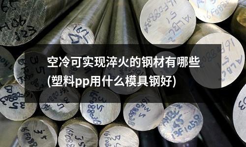 空冷可實現淬火的鋼材有哪些(塑料pp用什么模具鋼好)