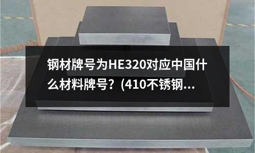 鋼材牌號為HE320對應中國什么材料牌號？(410不銹鋼和630不銹鋼能焊接嗎？)