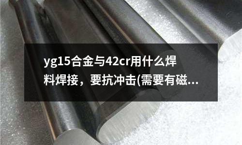 yg15合金與42cr用什么焊料焊接,要抗沖擊(需要有磁性,各方面性能都不錯的不銹鋼是哪種?)