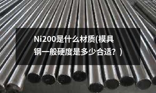 Ni200是什么材質(模具鋼一般硬度是多少合適?)