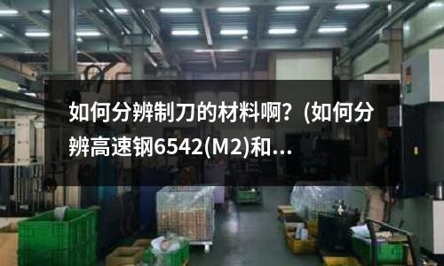 如何分辨制刀的材料啊?(如何分辨高速鋼6542(M2)和高速鋼4241區(qū)別)