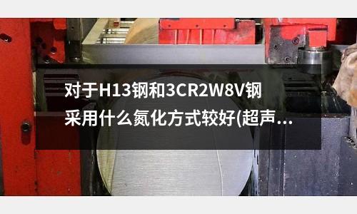 對于H13鋼和3CR2W8V鋼采用什么氮化方式較好(超聲波模具很快發燙是什么原因?)