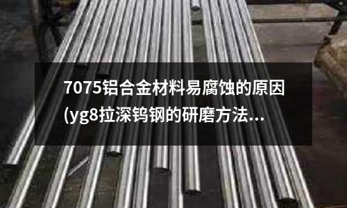 7075鋁合金材料易腐蝕的原因(yg8拉深鎢鋼的研磨方法)
