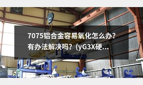 7075鋁合金容易氧化怎么辦？有辦法解決嗎？(yG3X硬質合金比45號鋼熱處理后55HRc耐磨多少)