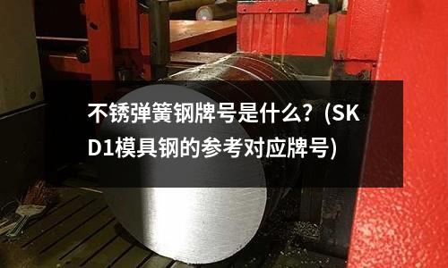 不銹彈簧鋼牌號是什么？(SKD1模具鋼的參考對應牌號)